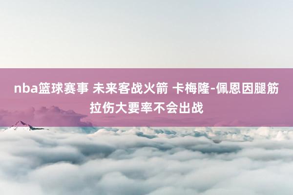 nba篮球赛事 未来客战火箭 卡梅隆-佩恩因腿筋拉伤大要率不会出战