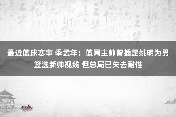 最近篮球赛事 季孟年：篮网主帅曾插足姚明为男篮选新帅视线 但总局已失去耐性