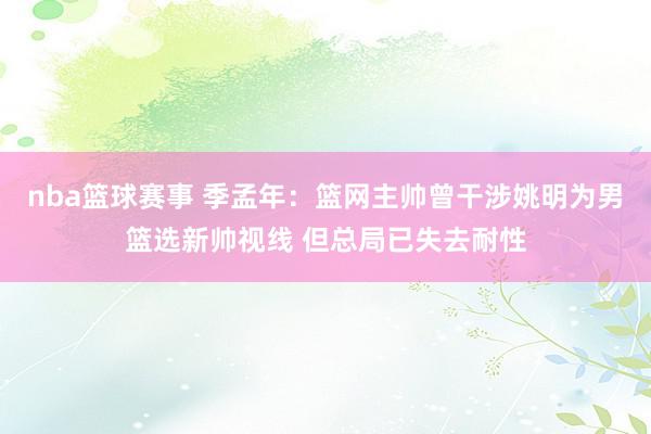 nba篮球赛事 季孟年：篮网主帅曾干涉姚明为男篮选新帅视线 但总局已失去耐性