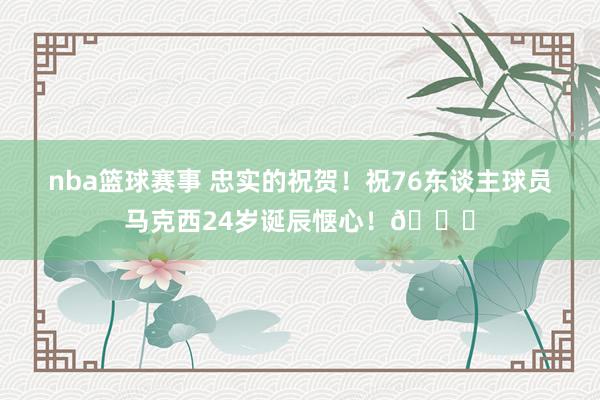 nba篮球赛事 忠实的祝贺！祝76东谈主球员马克西24岁诞辰惬心！🎂