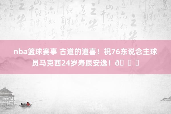 nba篮球赛事 古道的道喜！祝76东说念主球员马克西24岁寿辰安逸！🎂