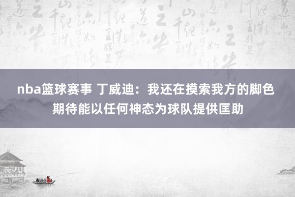 nba篮球赛事 丁威迪：我还在摸索我方的脚色 期待能以任何神态为球队提供匡助