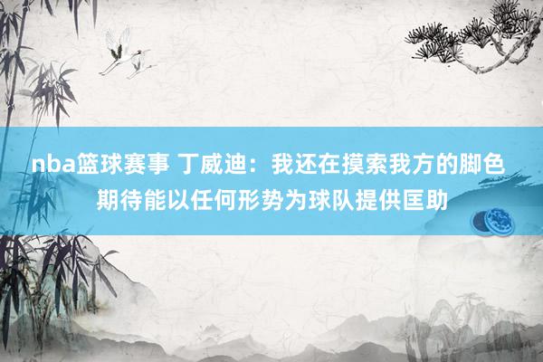 nba篮球赛事 丁威迪：我还在摸索我方的脚色 期待能以任何形势为球队提供匡助