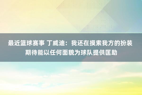 最近篮球赛事 丁威迪：我还在摸索我方的扮装 期待能以任何面貌为球队提供匡助