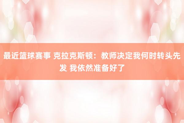 最近篮球赛事 克拉克斯顿：教师决定我何时转头先发 我依然准备好了