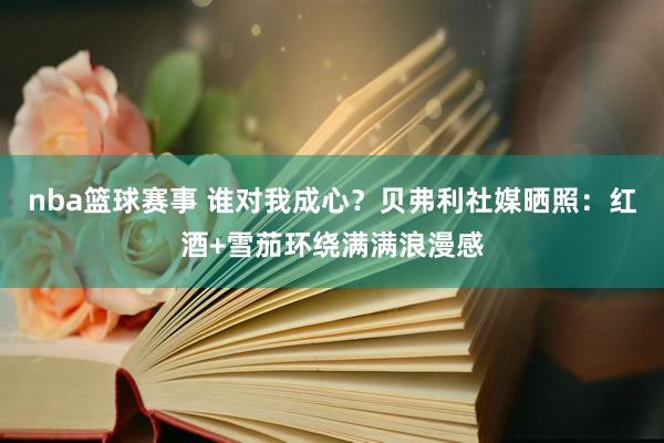 nba篮球赛事 谁对我成心？贝弗利社媒晒照：红酒+雪茄环绕满满浪漫感