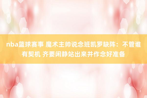 nba篮球赛事 魔术主帅说念班凯罗缺阵：不管谁有契机 齐要闲静站出来并作念好准备