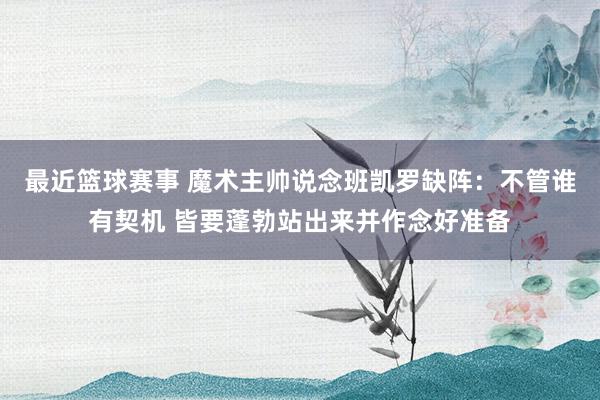 最近篮球赛事 魔术主帅说念班凯罗缺阵：不管谁有契机 皆要蓬勃站出来并作念好准备