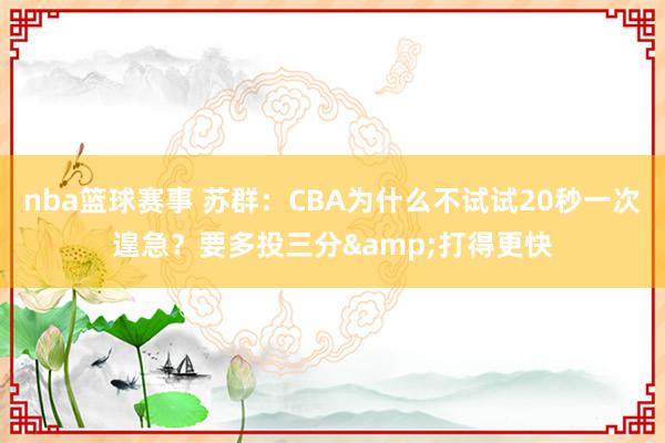 nba篮球赛事 苏群：CBA为什么不试试20秒一次遑急？要多投三分&打得更快