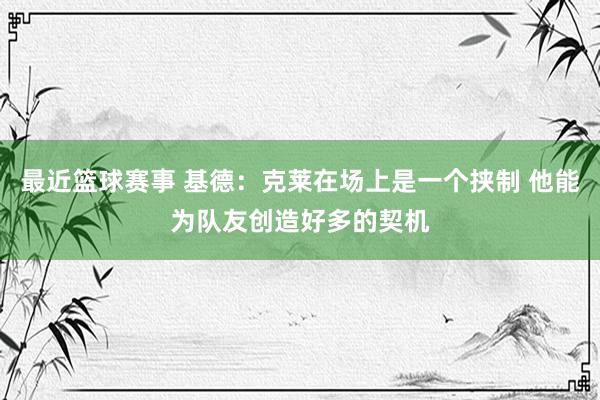 最近篮球赛事 基德：克莱在场上是一个挟制 他能为队友创造好多的契机