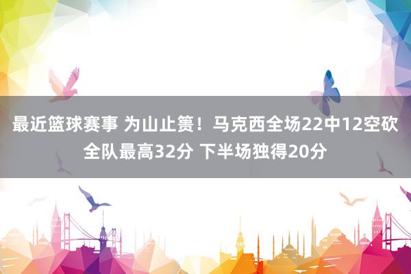 最近篮球赛事 为山止篑！马克西全场22中12空砍全队最高32分 下半场独得20分