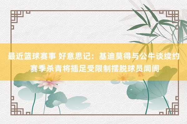 最近篮球赛事 好意思记：基迪莫得与公牛谈续约 赛季杀青将插足受限制摆脱球员阛阓