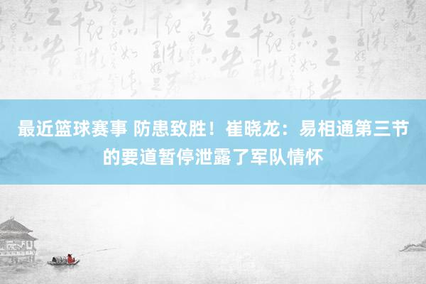 最近篮球赛事 防患致胜！崔晓龙：易相通第三节的要道暂停泄露了军队情怀