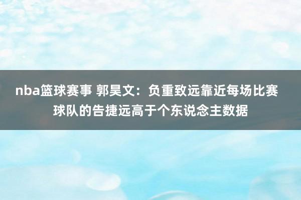 nba篮球赛事 郭昊文：负重致远靠近每场比赛  球队的告捷远高于个东说念主数据