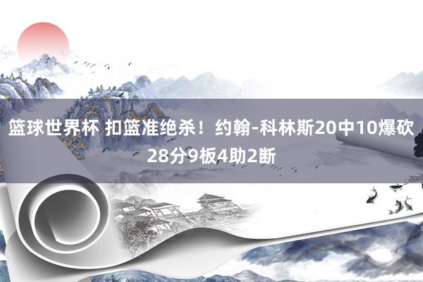 篮球世界杯 扣篮准绝杀！约翰-科林斯20中10爆砍28分9板4助2断