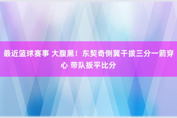 最近篮球赛事 大腹黑！东契奇侧翼干拔三分一箭穿心 带队扳平比分