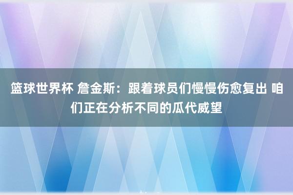 篮球世界杯 詹金斯：跟着球员们慢慢伤愈复出 咱们正在分析不同的瓜代威望