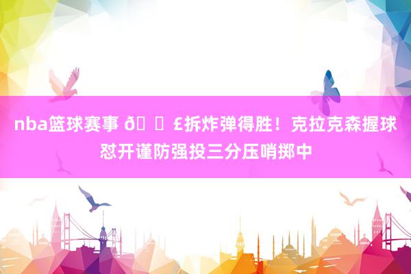 nba篮球赛事 💣拆炸弹得胜！克拉克森握球怼开谨防强投三分压哨掷中