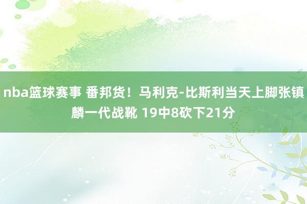 nba篮球赛事 番邦货！马利克-比斯利当天上脚张镇麟一代战靴 19中8砍下21分