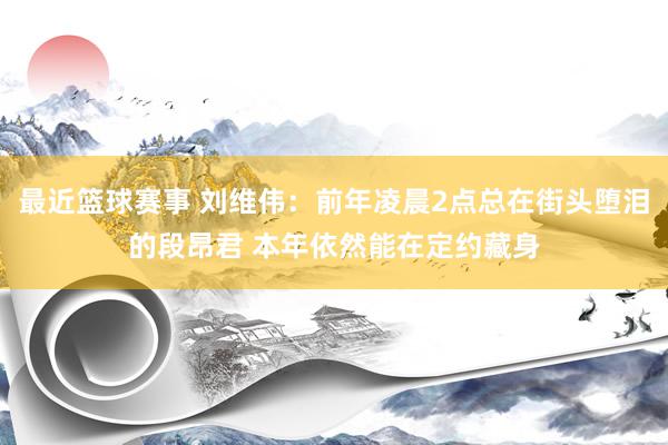 最近篮球赛事 刘维伟：前年凌晨2点总在街头堕泪的段昂君 本年依然能在定约藏身