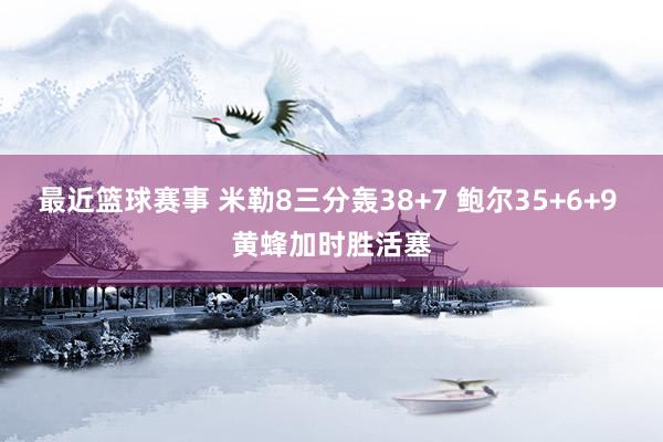 最近篮球赛事 米勒8三分轰38+7 鲍尔35+6+9 黄蜂加时胜活塞