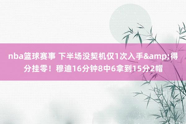 nba篮球赛事 下半场没契机仅1次入手&得分挂零！穆迪16分钟8中6拿到15分2帽