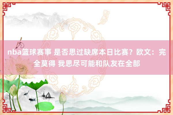 nba篮球赛事 是否思过缺席本日比赛？欧文：完全莫得 我思尽可能和队友在全部