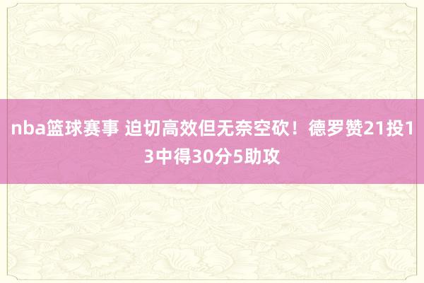 nba篮球赛事 迫切高效但无奈空砍！德罗赞21投13中得30分5助攻