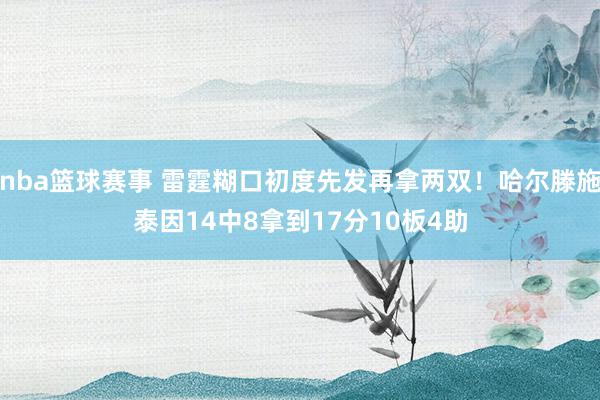 nba篮球赛事 雷霆糊口初度先发再拿两双！哈尔滕施泰因14中8拿到17分10板4助