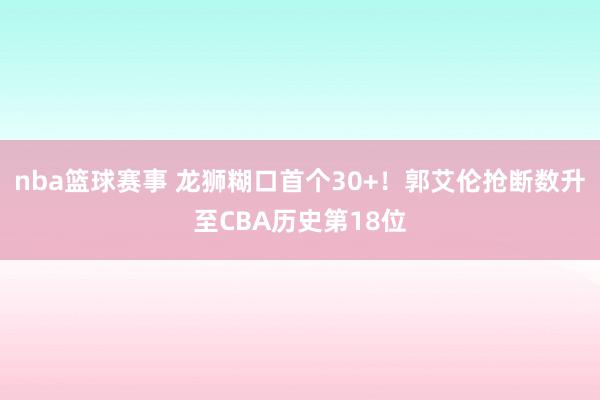 nba篮球赛事 龙狮糊口首个30+！郭艾伦抢断数升至CBA历史第18位