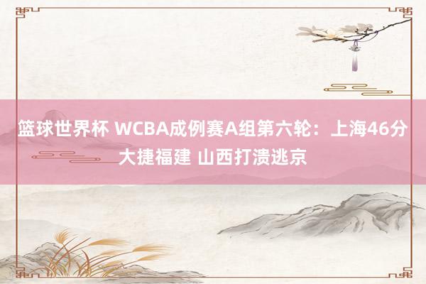 篮球世界杯 WCBA成例赛A组第六轮：上海46分大捷福建 山西打溃逃京