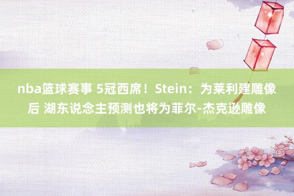 nba篮球赛事 5冠西席！Stein：为莱利建雕像后 湖东说念主预测也将为菲尔-杰克逊雕像