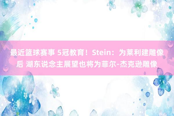 最近篮球赛事 5冠教育！Stein：为莱利建雕像后 湖东说念主展望也将为菲尔-杰克逊雕像