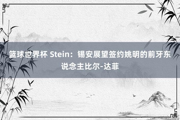 篮球世界杯 Stein：锡安展望签约姚明的前牙东说念主比尔-达菲