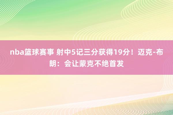 nba篮球赛事 射中5记三分获得19分！迈克-布朗：会让蒙克不绝首发