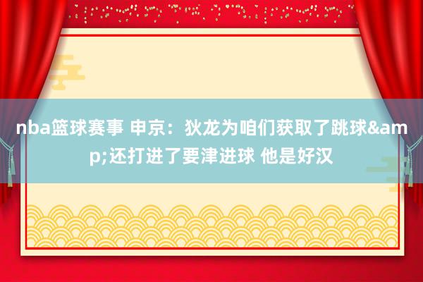 nba篮球赛事 申京：狄龙为咱们获取了跳球&还打进了要津进球 他是好汉