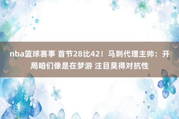 nba篮球赛事 首节28比42！马刺代理主帅：开局咱们像是在梦游 注目莫得对抗性