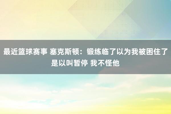 最近篮球赛事 塞克斯顿：锻练临了以为我被困住了是以叫暂停 我不怪他