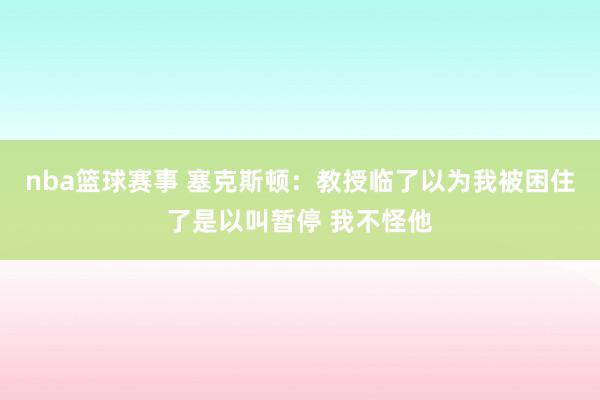 nba篮球赛事 塞克斯顿：教授临了以为我被困住了是以叫暂停 我不怪他