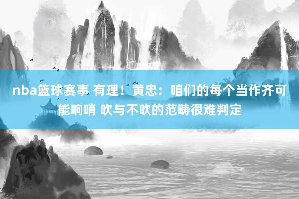 nba篮球赛事 有理！黄忠：咱们的每个当作齐可能响哨 吹与不吹的范畴很难判定