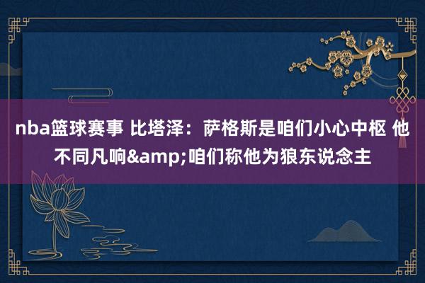 nba篮球赛事 比塔泽：萨格斯是咱们小心中枢 他不同凡响&咱们称他为狼东说念主