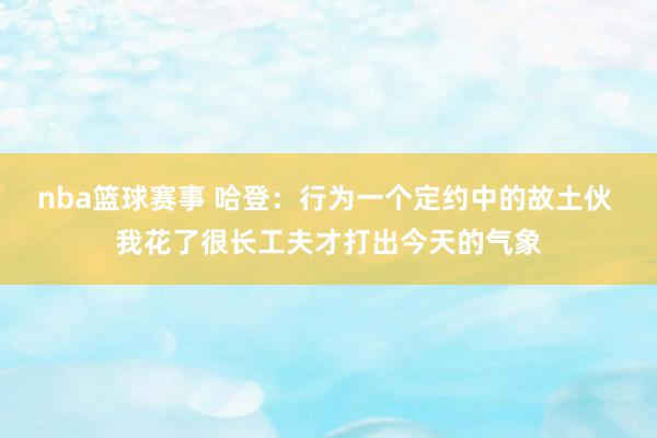 nba篮球赛事 哈登：行为一个定约中的故土伙 我花了很长工夫才打出今天的气象