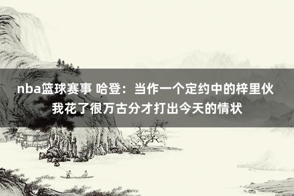 nba篮球赛事 哈登：当作一个定约中的梓里伙 我花了很万古分才打出今天的情状