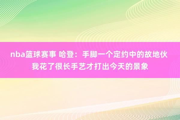 nba篮球赛事 哈登：手脚一个定约中的故地伙 我花了很长手艺才打出今天的景象