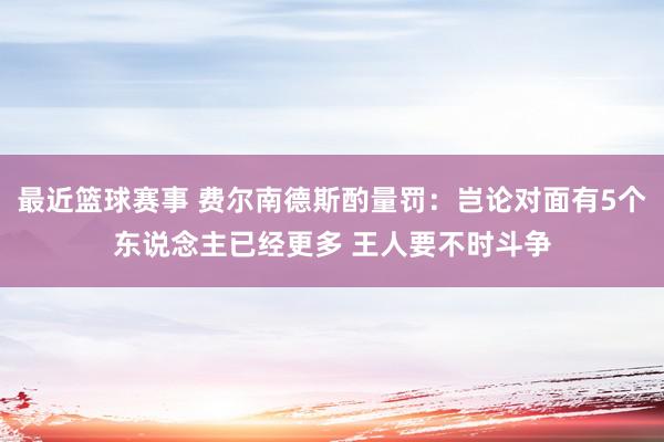 最近篮球赛事 费尔南德斯酌量罚：岂论对面有5个东说念主已经更多 王人要不时斗争