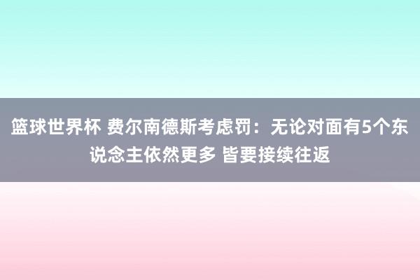 篮球世界杯 费尔南德斯考虑罚：无论对面有5个东说念主依然更多 皆要接续往返