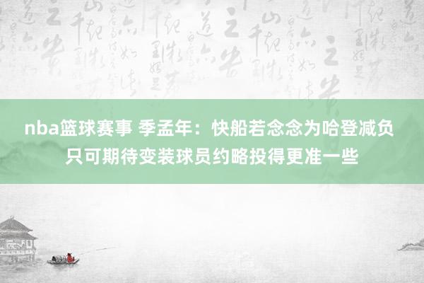 nba篮球赛事 季孟年：快船若念念为哈登减负 只可期待变装球员约略投得更准一些