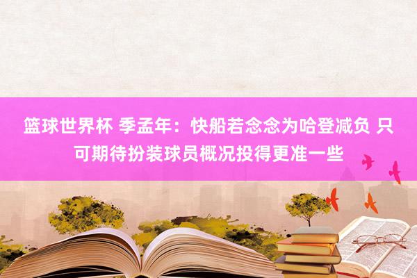 篮球世界杯 季孟年：快船若念念为哈登减负 只可期待扮装球员概况投得更准一些