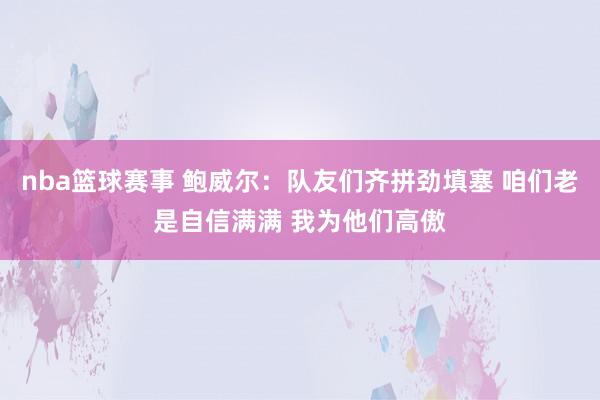 nba篮球赛事 鲍威尔：队友们齐拼劲填塞 咱们老是自信满满 我为他们高傲