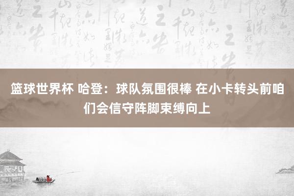 篮球世界杯 哈登：球队氛围很棒 在小卡转头前咱们会信守阵脚束缚向上